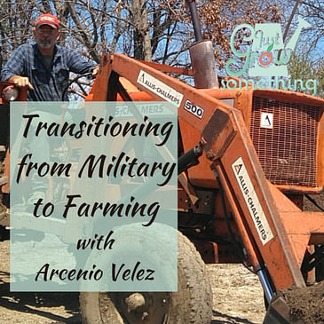 Ep. 121 - Transitioning from Military to Farming, with Arcenio Velez