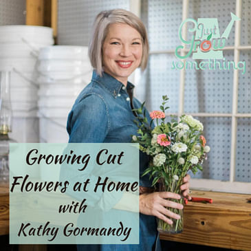 Ep. 117 - Growing Cut Flowers in the Home Garden with Kathy Gormandy