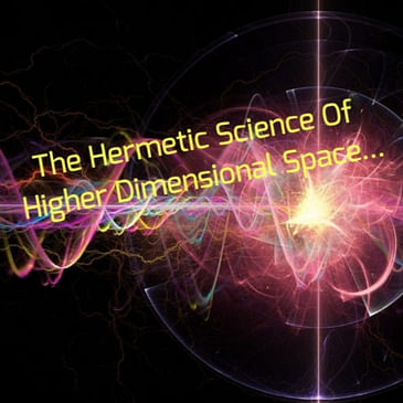 The Hermetic Science Of Higher Dimensional Space...