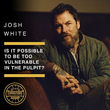 Is It Possible To Be Too Vulnerable In The Pulpit? - Josh White