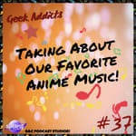 Geek Addicts - Episode 37: Talking About Our Favorite Anime Music!