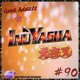 Geek Addicts - Episode 90: The Inuyasha Episode!