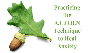 Practicing the A.C.O.R.N Technique to Heal Anxiety
