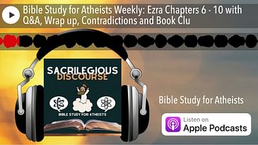 Bible Study for Atheists Weekly: Ezra Chapters 6 - 10 with Q&A, Wrap up, Contradictions and Book Cl