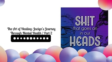 The Art of Healing: Jaclyn’s Journey Through Mental Health | Part 2 | Sh!t That Goes On In Our Heads