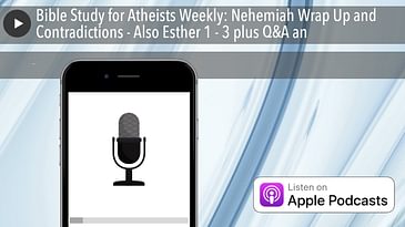 Bible Study for Atheists Weekly: Nehemiah Wrap Up and Contradictions - Also Esther 1 - 3 plus Q&A an
