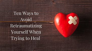 Ten Ways to Avoid Re-traumatizing Yourself When Trying to Heal