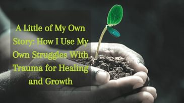 A Little of My Own Story: How I Use My Own Struggles With Trauma for Healing and Growth