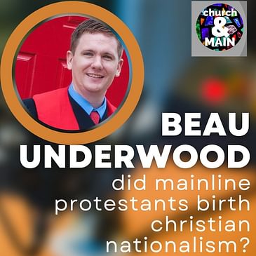 Did Mainline Protestants Birth Christian Nationalism with Beau Underwood | Episode 186