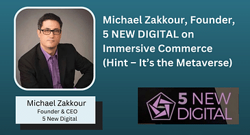 Michael Zakkour, Founder, 5 NEW DIGITAL on Immersive Commerce (Hint – It’s the Metaverse)