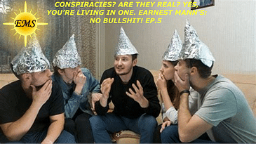 CONSPIRACIES? ARE THEY REAL? YES, YOU’RE LIVING IN ONE. EARNEST MANN’S: NO BULLSHIT! PC.5