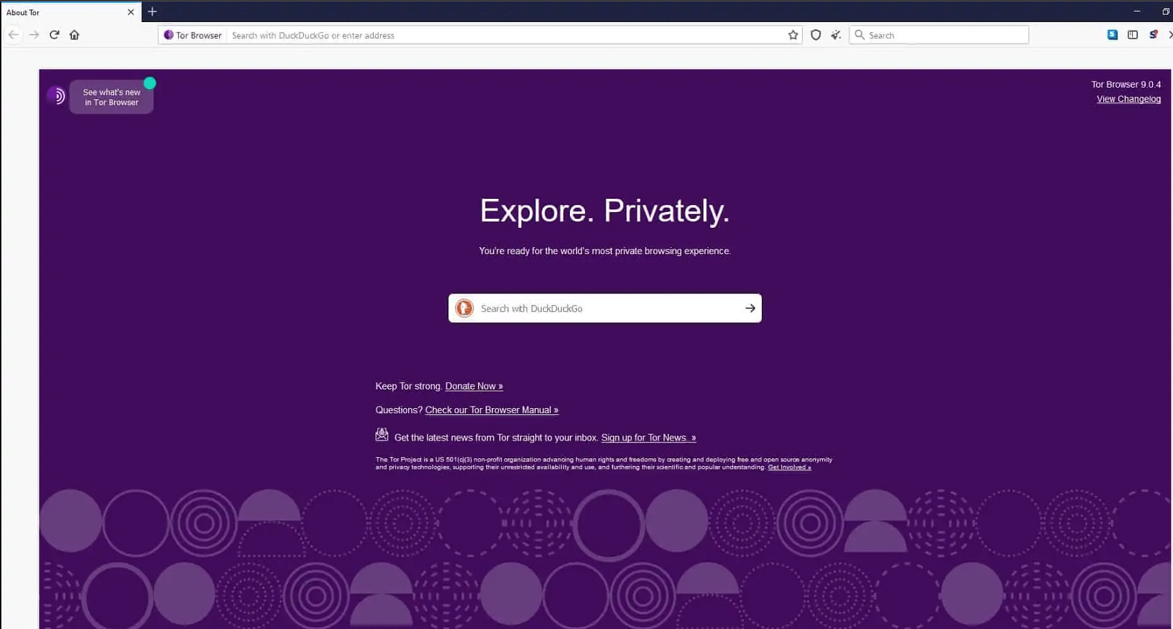 About Tor 
Tor Browser 
See what's new 
in Tor Browær 
Search With DuckDuckGc or enter *ddress 
Explore. Privately. 
Youre r&fy for the world's most priv*e browsing exlkrience_ 
O) Search rath DuckDuckGo 
Keep for strong. Donate Now 
Questions? Check our Tor Browser Manual » 
Get the latest news from Tor straight to your inbox. 
th.it "'d 
Tor Browser 9.0.4 