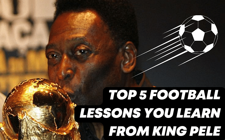 Top 5 football lessons you learn from King Pele