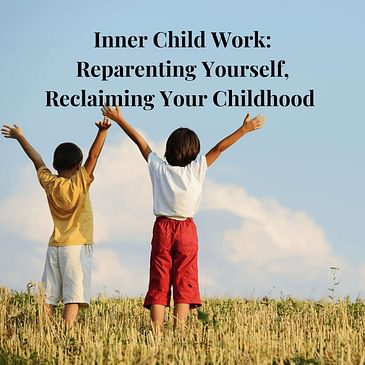 Episode 6 Season 3: Inner Child Work: Reparenting Yourself, Reclaiming Your Childhood