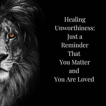 Episode 6 Season 4: Healing Unworthiness: Just a Reminder That You Matter and You Are Loved
