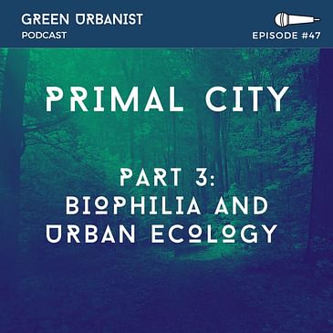 #47: Primal City (Part 3) - Biophilia and Urban Ecology