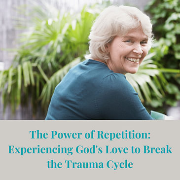 Episode 15: The Power of Repetition: Experiencing God's Love to Break the Trauma Cycle