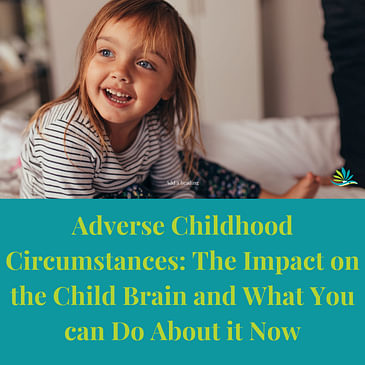 Episode 6: Adverse Childhood Circumstances: The Impact on the Child Brain and What You can Do About it Now