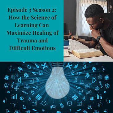 Episode 3 Season 2: How the Science of Learning Can Maximize Healing of Trauma and Difficult Emotions