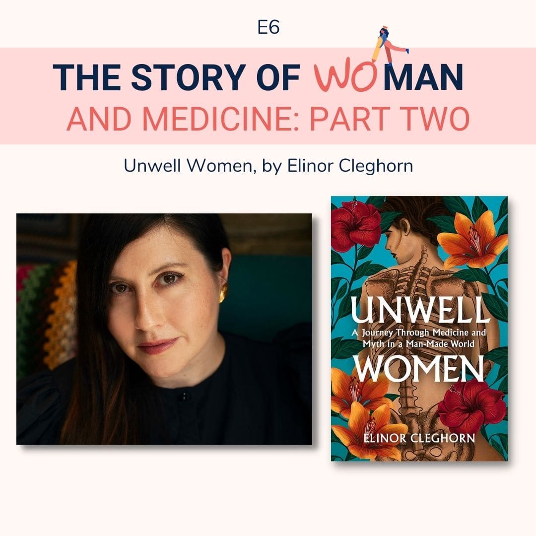 E6 Woman and Medicine part 2 Elinor Cleghorn, Unwell Women Podcast